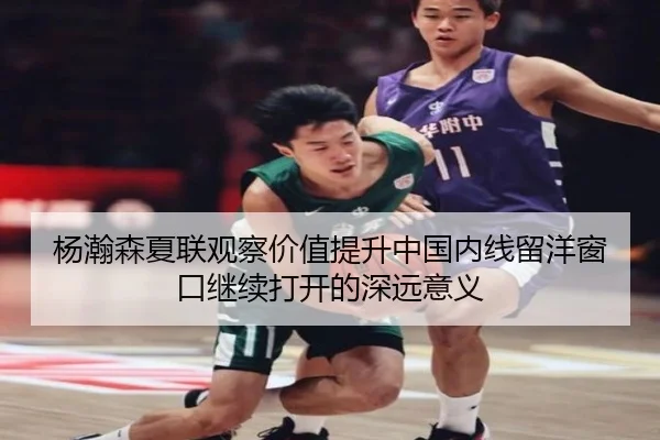 杨瀚森夏联观察价值提升中国内线留洋窗口继续打开的深远意义